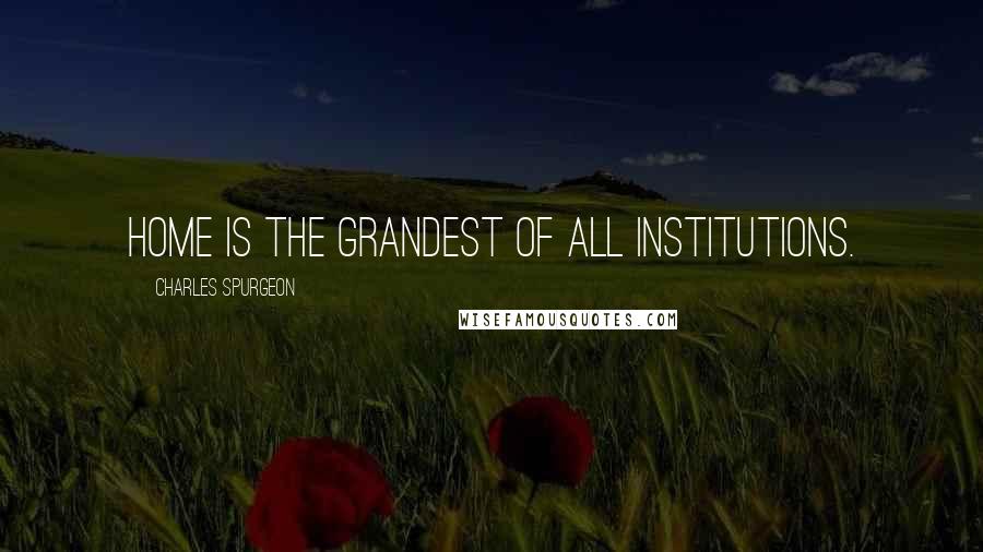 Charles Spurgeon Quotes: Home is the grandest of all institutions.