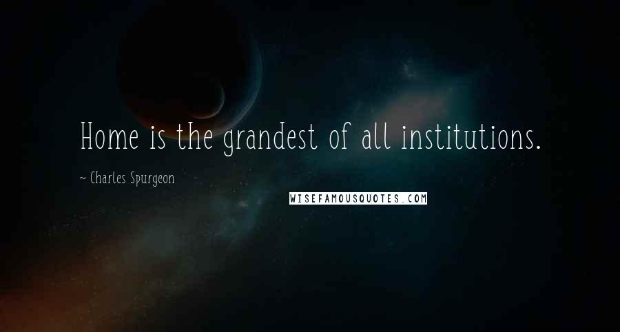 Charles Spurgeon Quotes: Home is the grandest of all institutions.