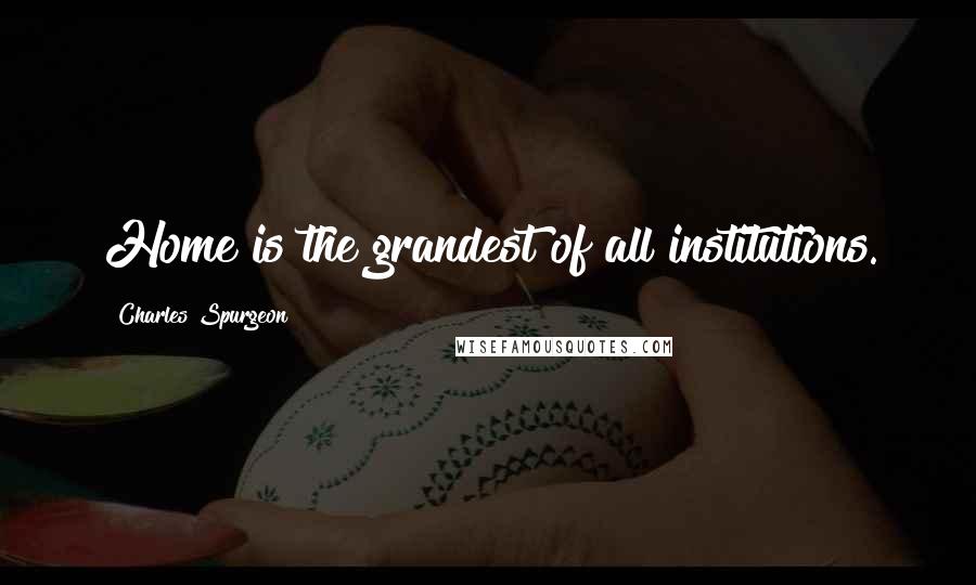 Charles Spurgeon Quotes: Home is the grandest of all institutions.