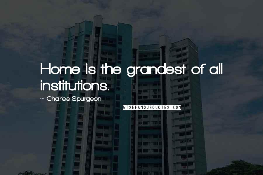 Charles Spurgeon Quotes: Home is the grandest of all institutions.