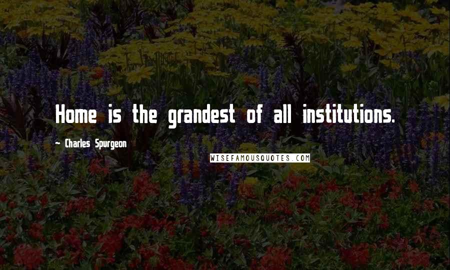Charles Spurgeon Quotes: Home is the grandest of all institutions.