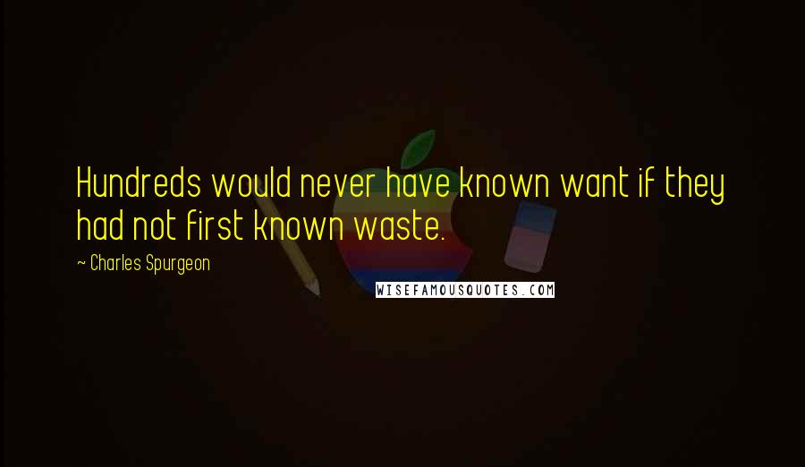 Charles Spurgeon Quotes: Hundreds would never have known want if they had not first known waste.