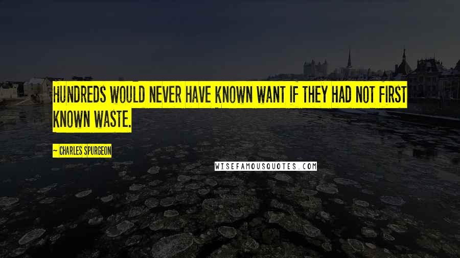 Charles Spurgeon Quotes: Hundreds would never have known want if they had not first known waste.