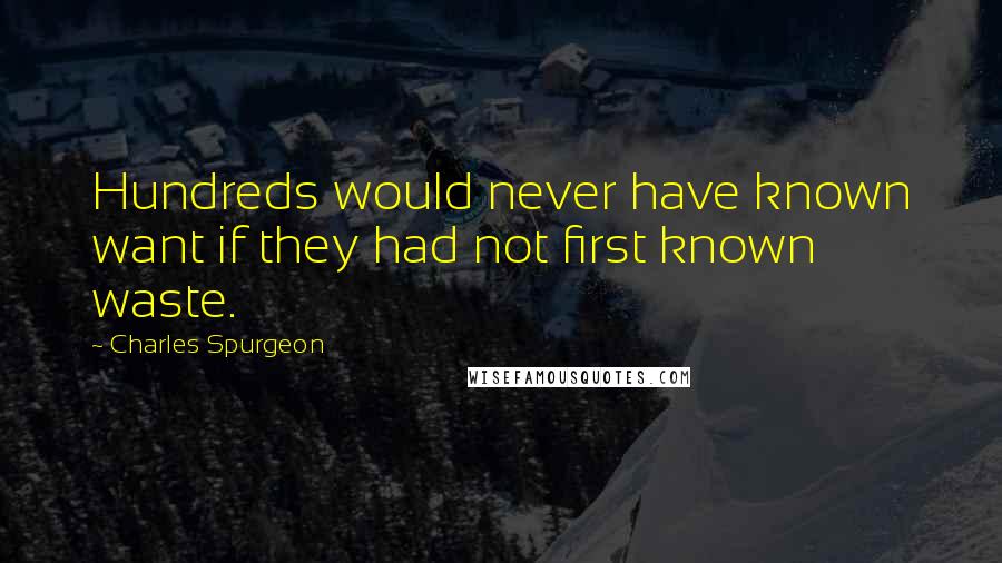 Charles Spurgeon Quotes: Hundreds would never have known want if they had not first known waste.