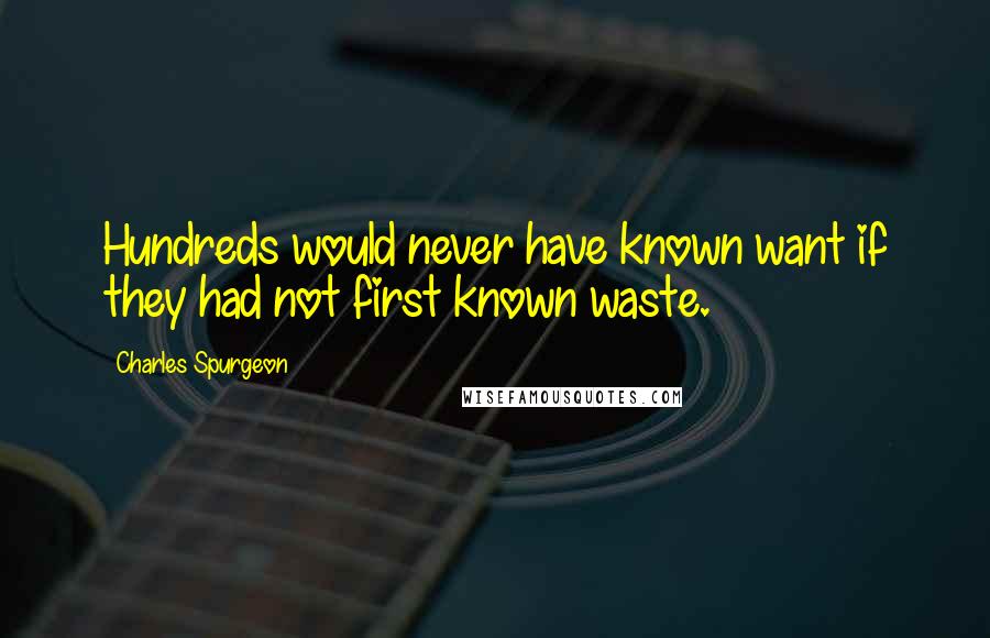 Charles Spurgeon Quotes: Hundreds would never have known want if they had not first known waste.