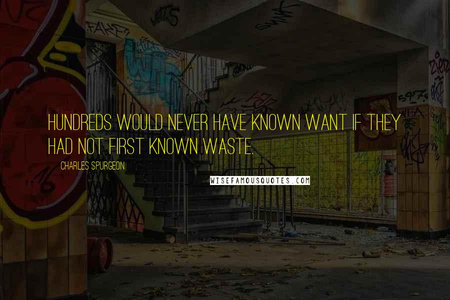 Charles Spurgeon Quotes: Hundreds would never have known want if they had not first known waste.