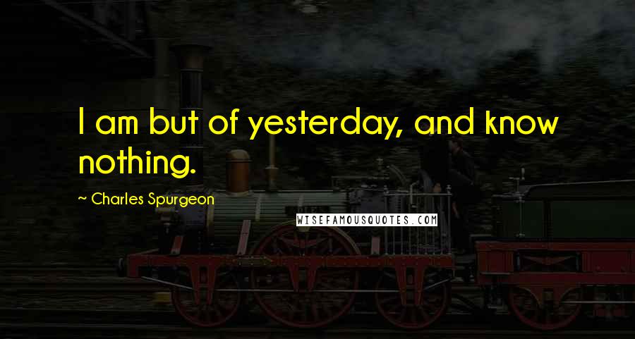 Charles Spurgeon Quotes: I am but of yesterday, and know nothing.