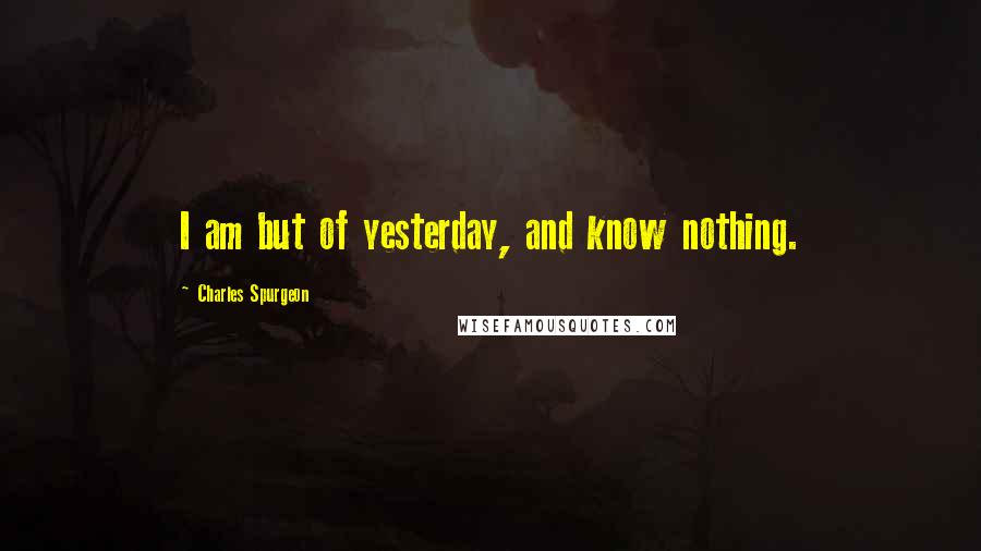 Charles Spurgeon Quotes: I am but of yesterday, and know nothing.