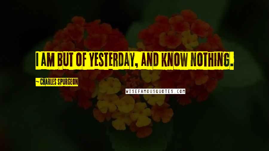 Charles Spurgeon Quotes: I am but of yesterday, and know nothing.