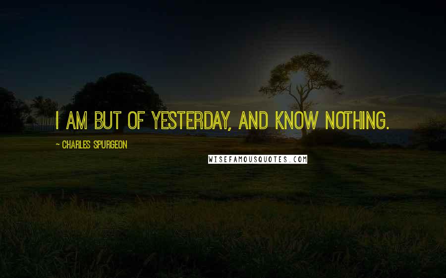 Charles Spurgeon Quotes: I am but of yesterday, and know nothing.