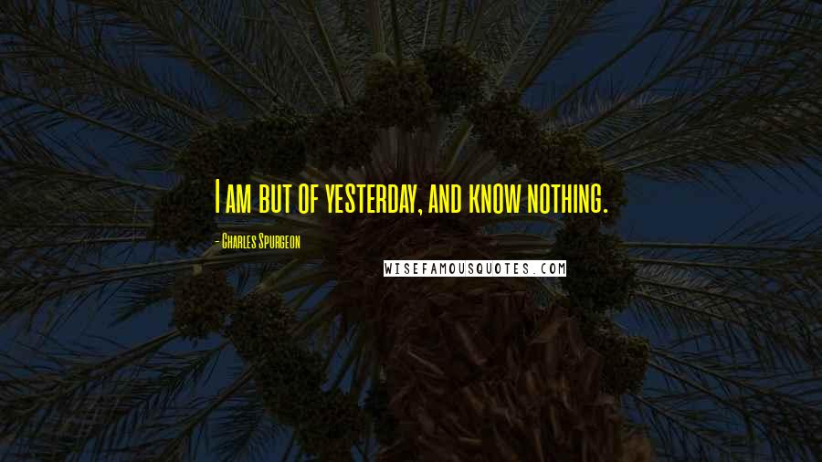 Charles Spurgeon Quotes: I am but of yesterday, and know nothing.