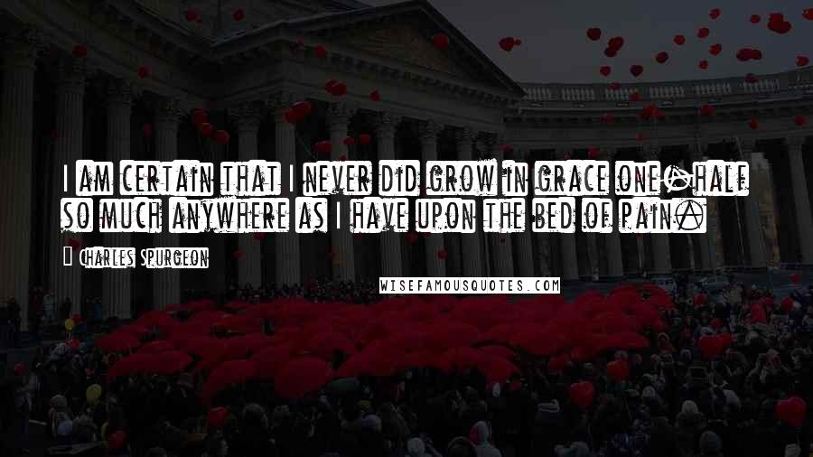 Charles Spurgeon Quotes: I am certain that I never did grow in grace one-half so much anywhere as I have upon the bed of pain.