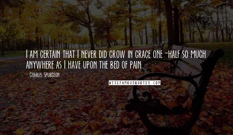 Charles Spurgeon Quotes: I am certain that I never did grow in grace one-half so much anywhere as I have upon the bed of pain.