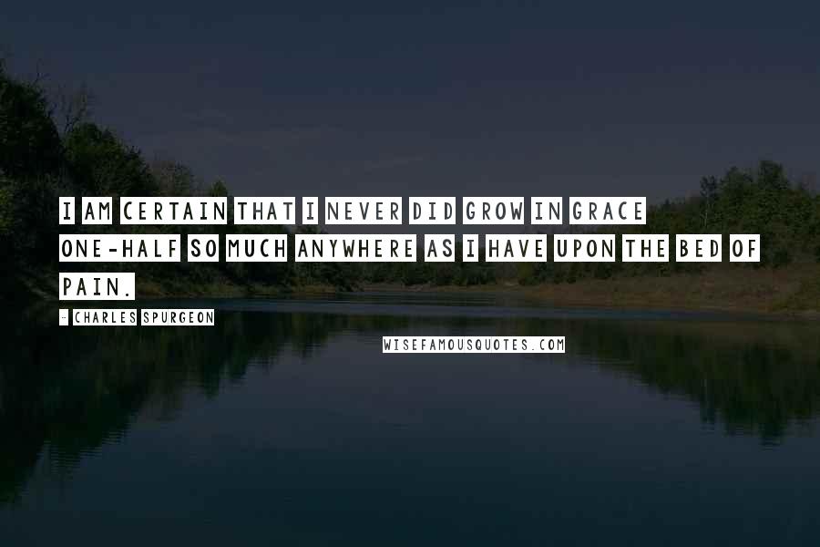 Charles Spurgeon Quotes: I am certain that I never did grow in grace one-half so much anywhere as I have upon the bed of pain.