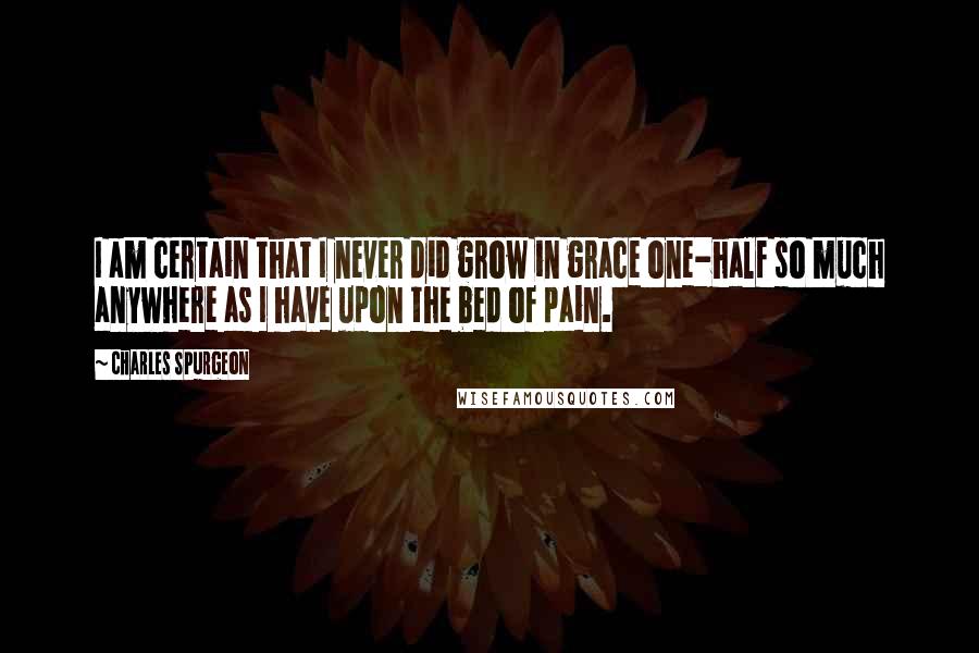 Charles Spurgeon Quotes: I am certain that I never did grow in grace one-half so much anywhere as I have upon the bed of pain.