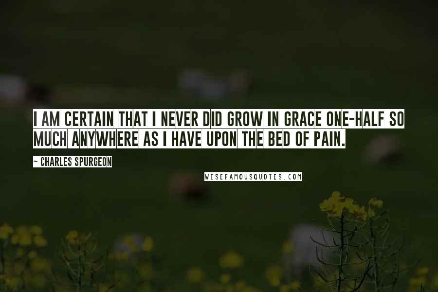 Charles Spurgeon Quotes: I am certain that I never did grow in grace one-half so much anywhere as I have upon the bed of pain.
