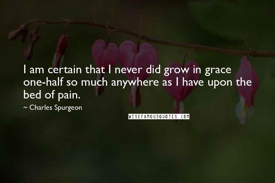 Charles Spurgeon Quotes: I am certain that I never did grow in grace one-half so much anywhere as I have upon the bed of pain.