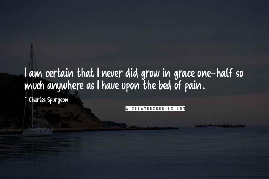 Charles Spurgeon Quotes: I am certain that I never did grow in grace one-half so much anywhere as I have upon the bed of pain.