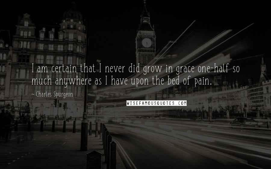 Charles Spurgeon Quotes: I am certain that I never did grow in grace one-half so much anywhere as I have upon the bed of pain.