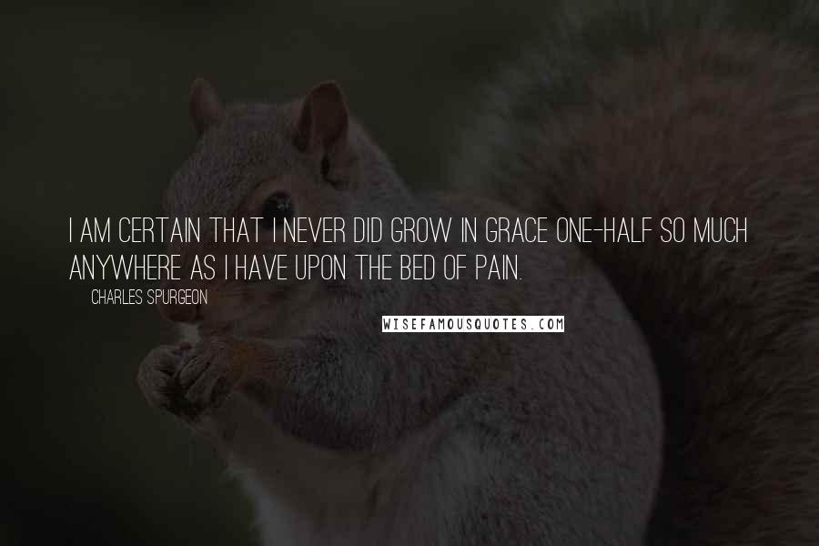 Charles Spurgeon Quotes: I am certain that I never did grow in grace one-half so much anywhere as I have upon the bed of pain.