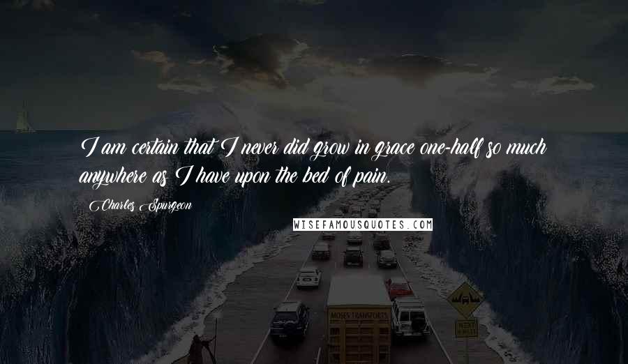 Charles Spurgeon Quotes: I am certain that I never did grow in grace one-half so much anywhere as I have upon the bed of pain.