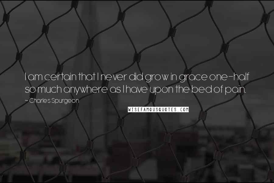 Charles Spurgeon Quotes: I am certain that I never did grow in grace one-half so much anywhere as I have upon the bed of pain.