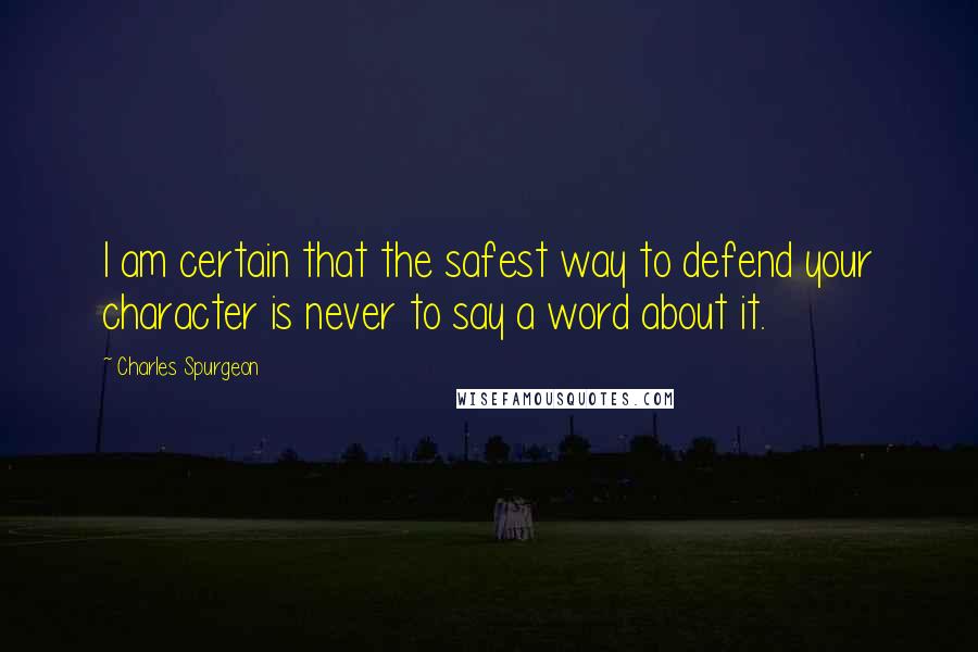 Charles Spurgeon Quotes: I am certain that the safest way to defend your character is never to say a word about it.