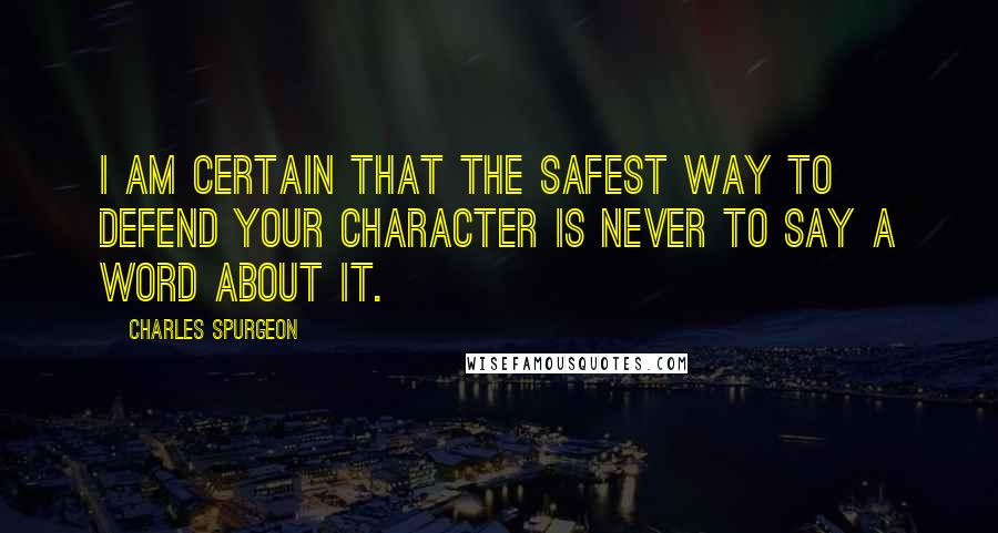 Charles Spurgeon Quotes: I am certain that the safest way to defend your character is never to say a word about it.