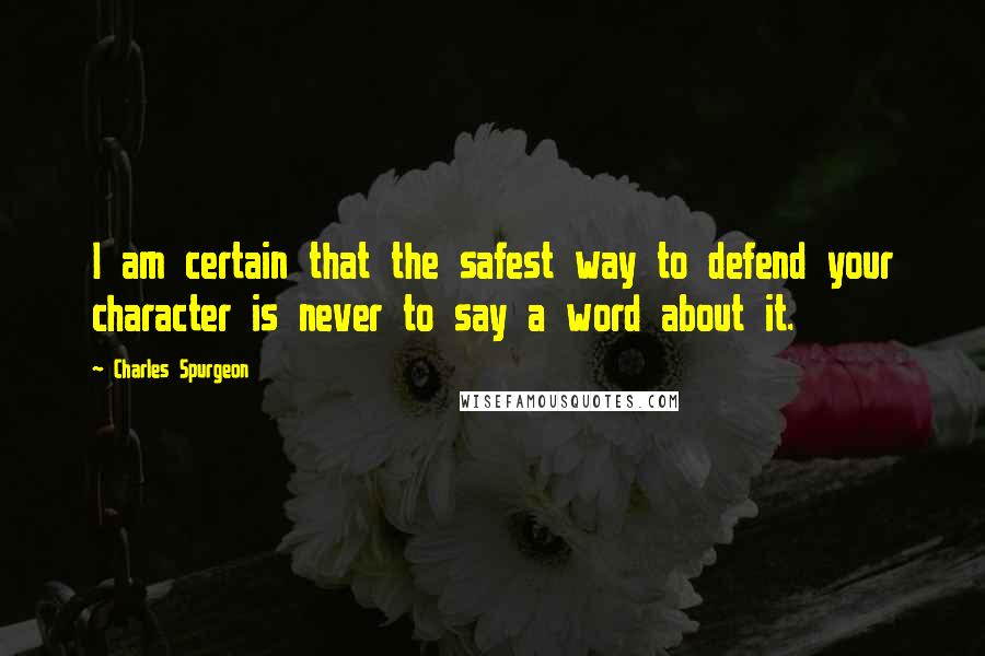 Charles Spurgeon Quotes: I am certain that the safest way to defend your character is never to say a word about it.