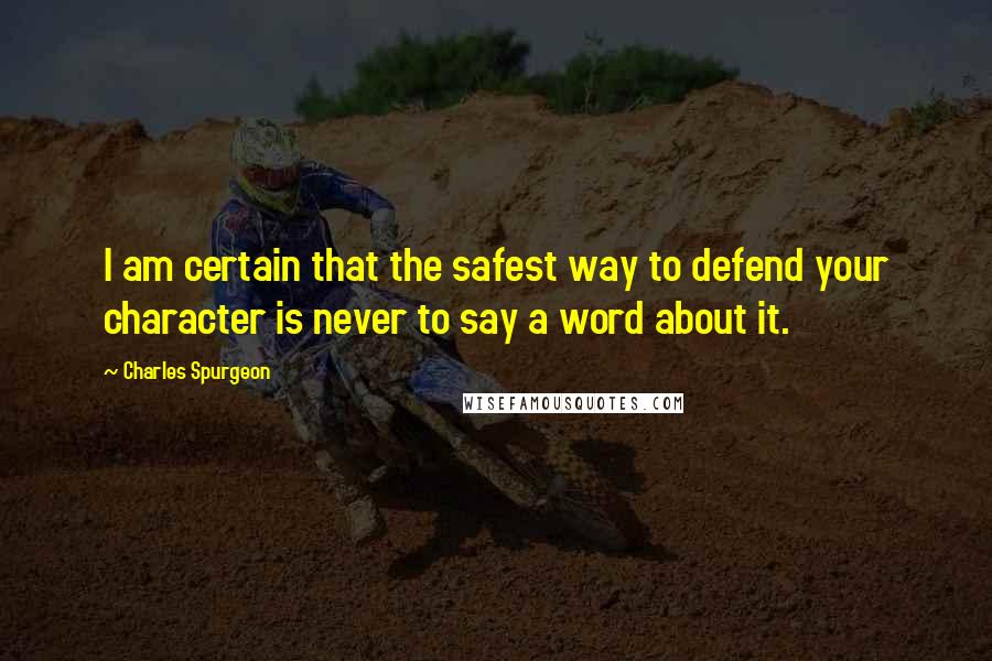 Charles Spurgeon Quotes: I am certain that the safest way to defend your character is never to say a word about it.