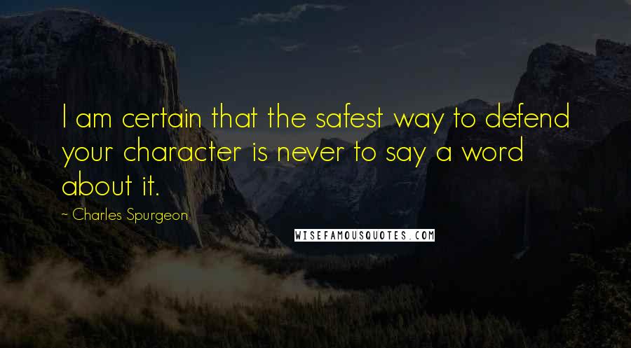 Charles Spurgeon Quotes: I am certain that the safest way to defend your character is never to say a word about it.