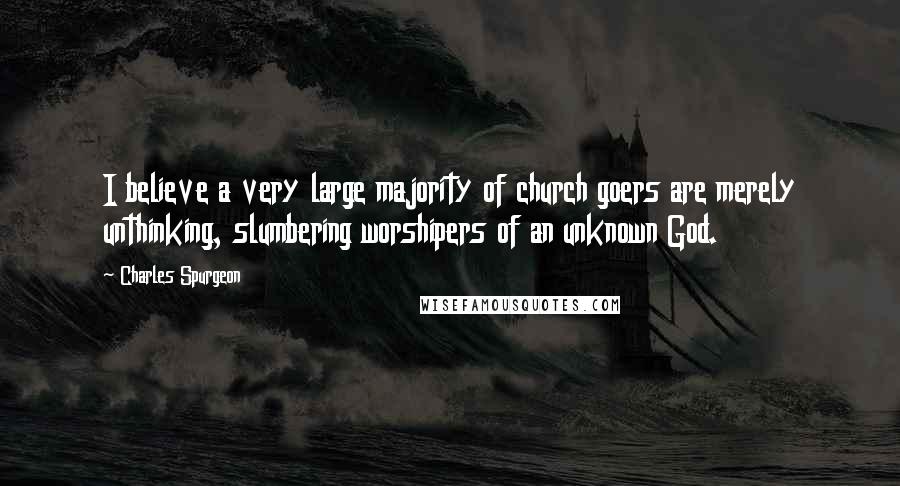 Charles Spurgeon Quotes: I believe a very large majority of church goers are merely unthinking, slumbering worshipers of an unknown God.