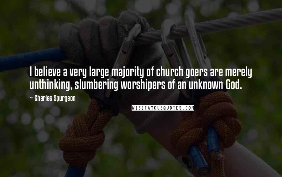 Charles Spurgeon Quotes: I believe a very large majority of church goers are merely unthinking, slumbering worshipers of an unknown God.