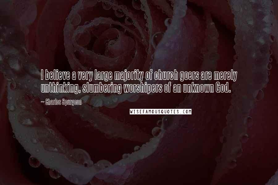 Charles Spurgeon Quotes: I believe a very large majority of church goers are merely unthinking, slumbering worshipers of an unknown God.