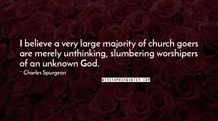 Charles Spurgeon Quotes: I believe a very large majority of church goers are merely unthinking, slumbering worshipers of an unknown God.