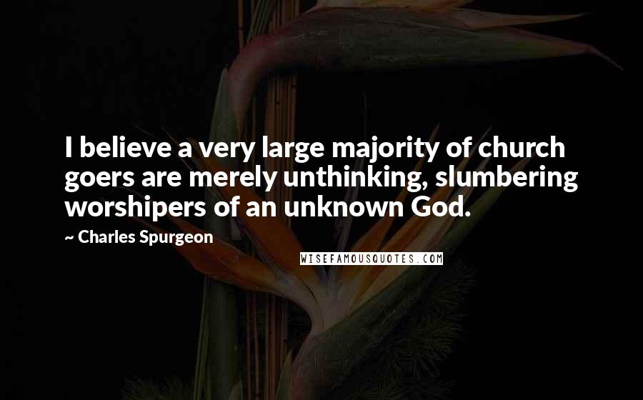 Charles Spurgeon Quotes: I believe a very large majority of church goers are merely unthinking, slumbering worshipers of an unknown God.