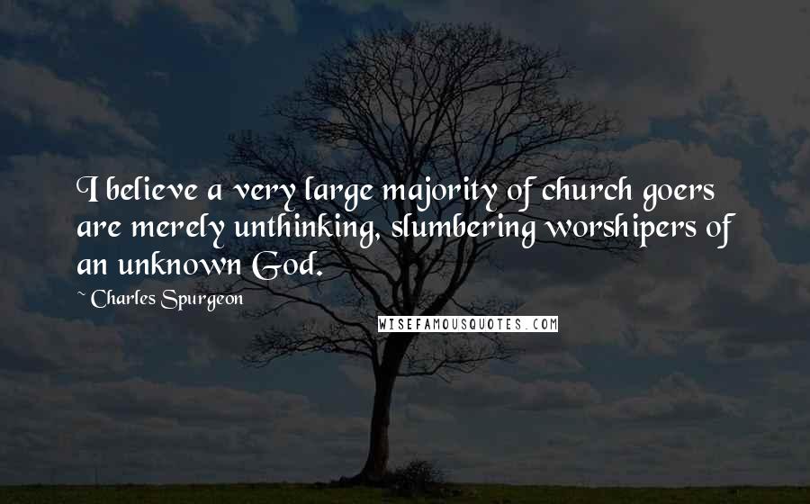 Charles Spurgeon Quotes: I believe a very large majority of church goers are merely unthinking, slumbering worshipers of an unknown God.