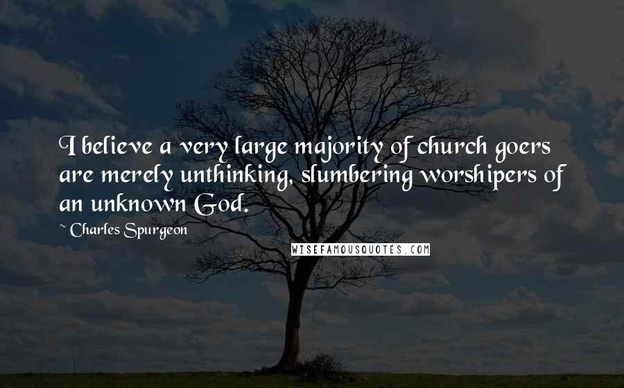 Charles Spurgeon Quotes: I believe a very large majority of church goers are merely unthinking, slumbering worshipers of an unknown God.