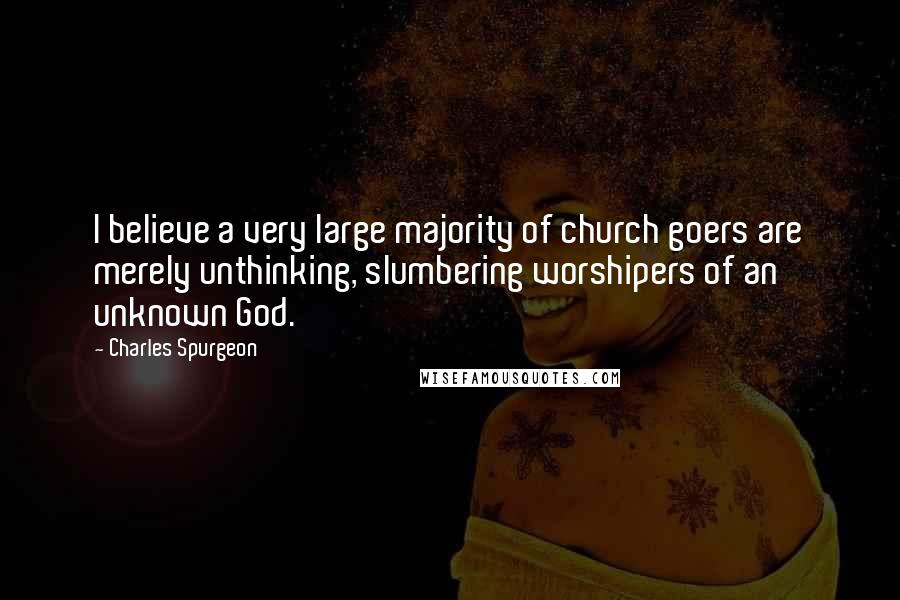 Charles Spurgeon Quotes: I believe a very large majority of church goers are merely unthinking, slumbering worshipers of an unknown God.