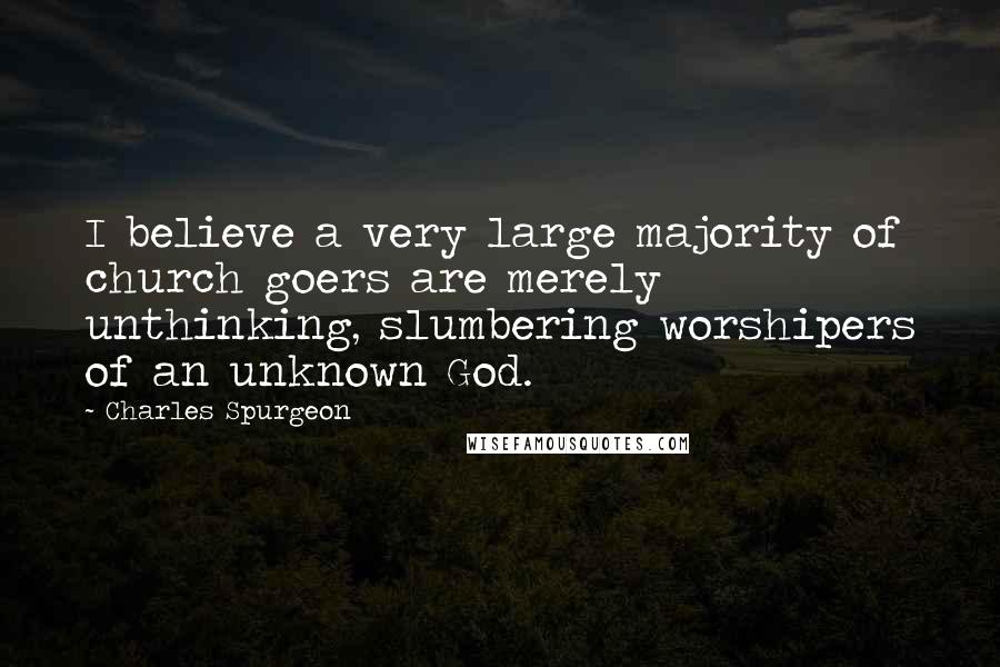 Charles Spurgeon Quotes: I believe a very large majority of church goers are merely unthinking, slumbering worshipers of an unknown God.