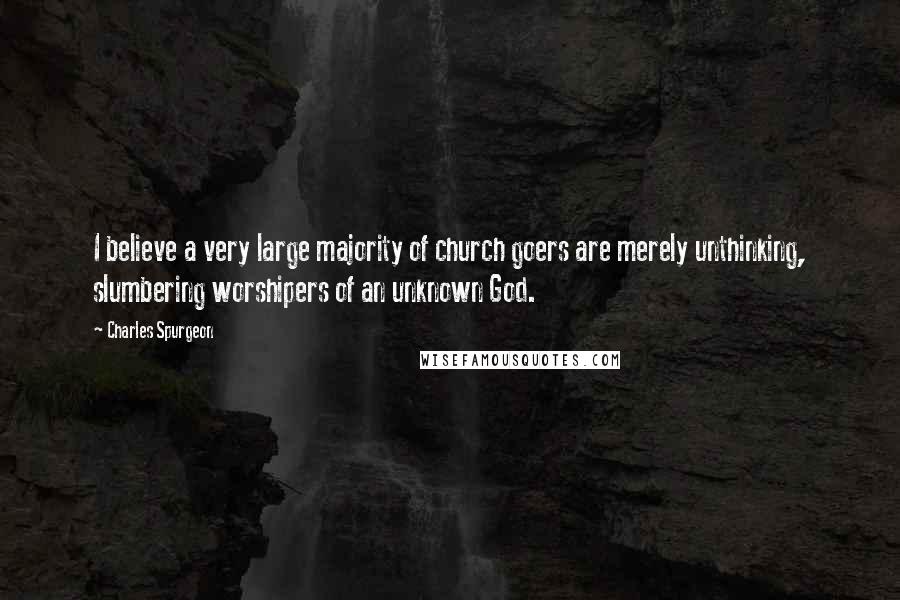 Charles Spurgeon Quotes: I believe a very large majority of church goers are merely unthinking, slumbering worshipers of an unknown God.