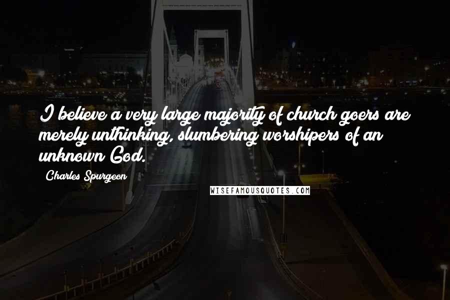 Charles Spurgeon Quotes: I believe a very large majority of church goers are merely unthinking, slumbering worshipers of an unknown God.