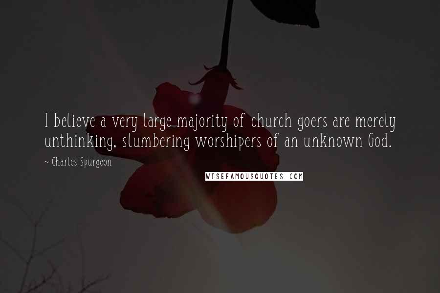 Charles Spurgeon Quotes: I believe a very large majority of church goers are merely unthinking, slumbering worshipers of an unknown God.