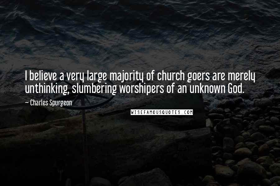Charles Spurgeon Quotes: I believe a very large majority of church goers are merely unthinking, slumbering worshipers of an unknown God.