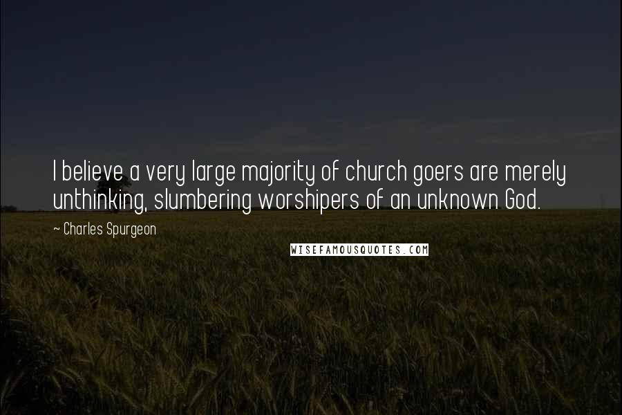 Charles Spurgeon Quotes: I believe a very large majority of church goers are merely unthinking, slumbering worshipers of an unknown God.