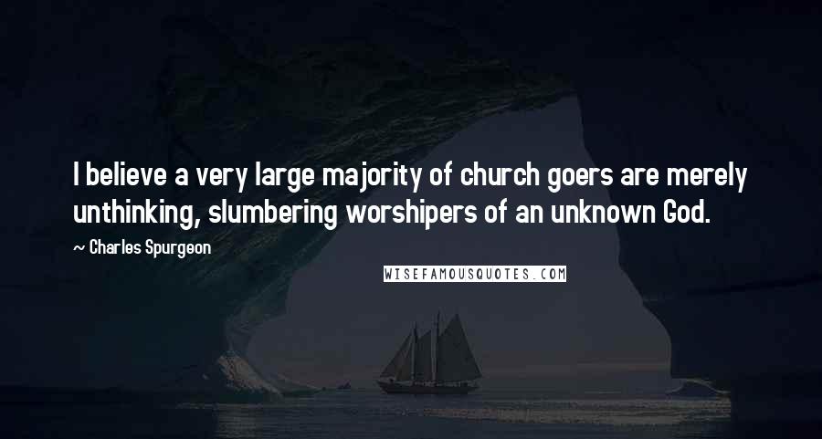 Charles Spurgeon Quotes: I believe a very large majority of church goers are merely unthinking, slumbering worshipers of an unknown God.