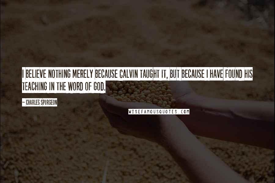 Charles Spurgeon Quotes: I believe nothing merely because Calvin taught it, but because I have found his teaching in the Word of God.