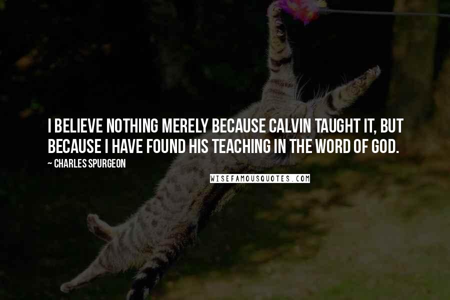 Charles Spurgeon Quotes: I believe nothing merely because Calvin taught it, but because I have found his teaching in the Word of God.