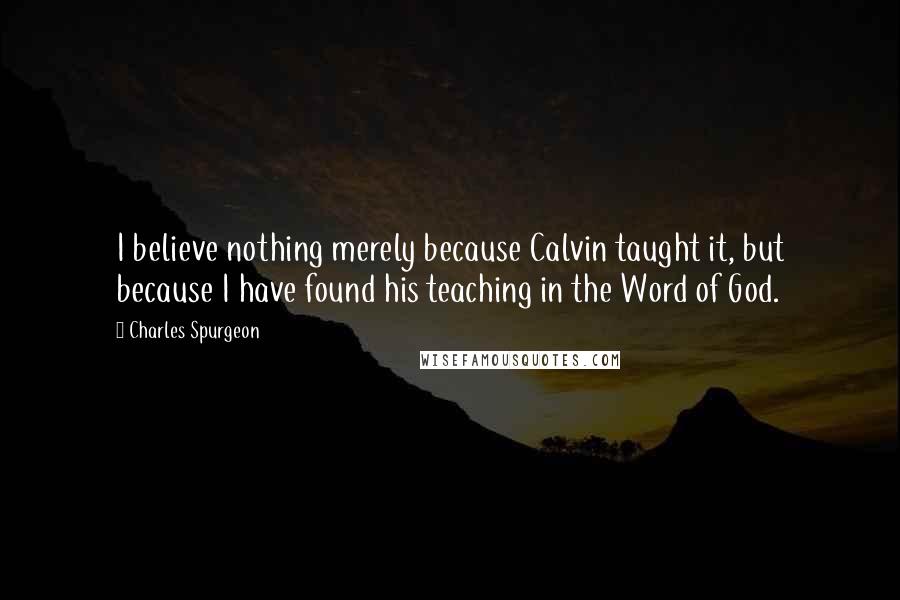 Charles Spurgeon Quotes: I believe nothing merely because Calvin taught it, but because I have found his teaching in the Word of God.