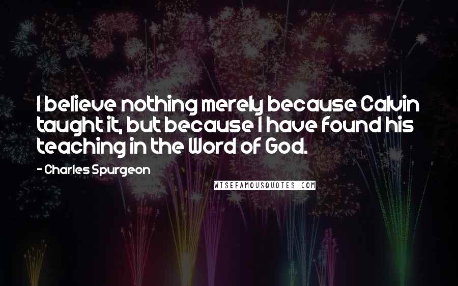 Charles Spurgeon Quotes: I believe nothing merely because Calvin taught it, but because I have found his teaching in the Word of God.